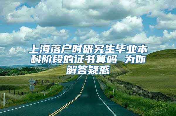 上海落户时研究生毕业本科阶段的证书算吗 为你解答疑惑