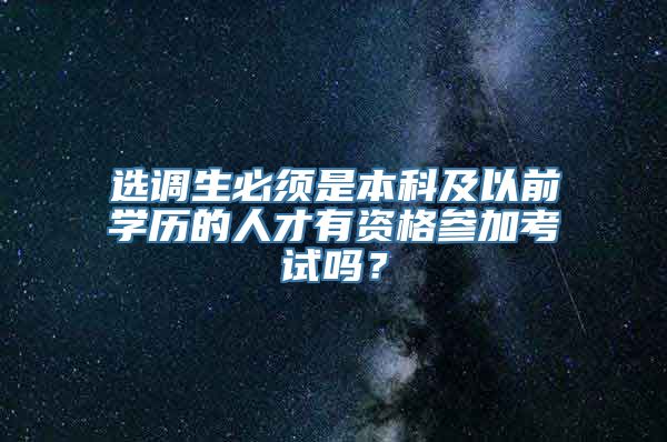 选调生必须是本科及以前学历的人才有资格参加考试吗？