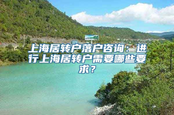 上海居转户落户咨询：进行上海居转户需要哪些要求？