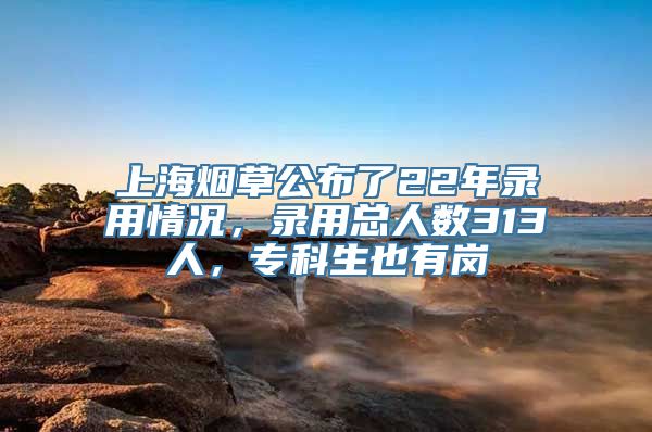 上海烟草公布了22年录用情况，录用总人数313人，专科生也有岗