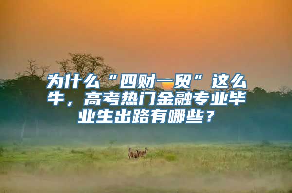 为什么“四财一贸”这么牛，高考热门金融专业毕业生出路有哪些？