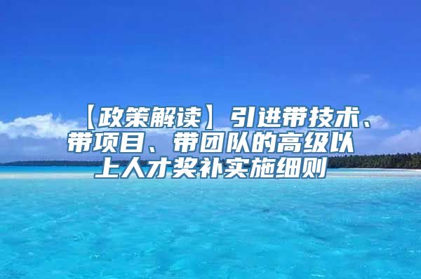 【政策解读】引进带技术、带项目、带团队的高级以上人才奖补实施细则