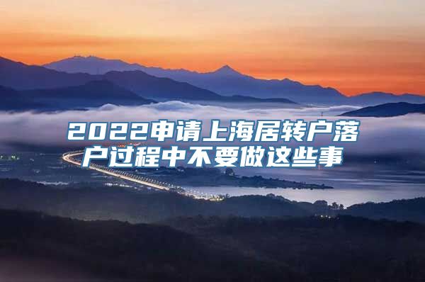 2022申请上海居转户落户过程中不要做这些事