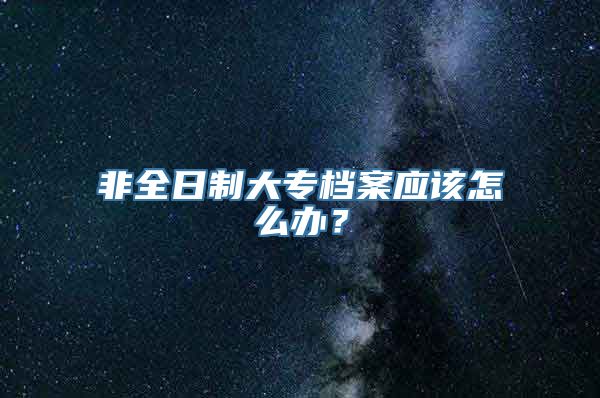 非全日制大专档案应该怎么办？