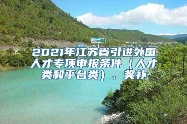 2021年江苏省引进外国人才专项申报条件（人才类和平台类）、奖补