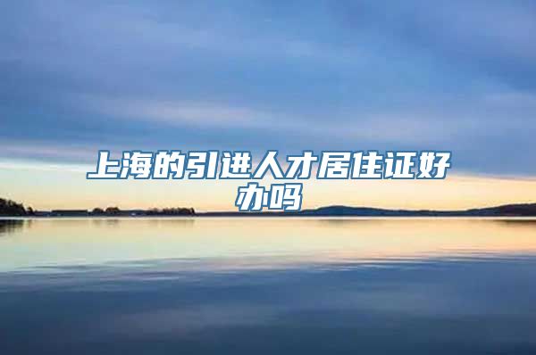 上海的引进人才居住证好办吗