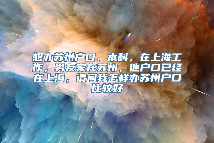 想办苏州户口，本科，在上海工作，男友家在苏州，他户口已经在上海，请问我怎样办苏州户口比较好