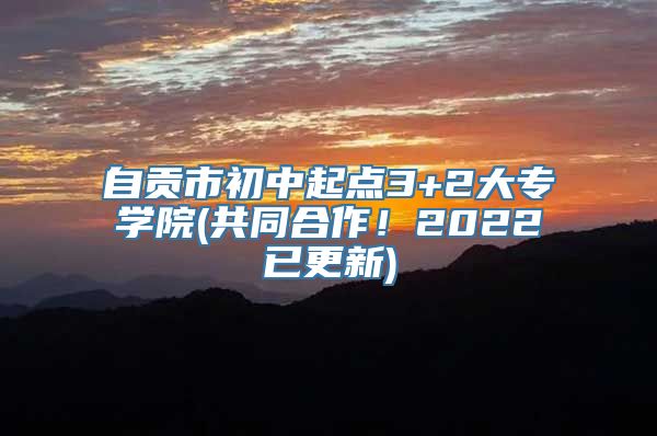 自贡市初中起点3+2大专学院(共同合作！2022已更新)