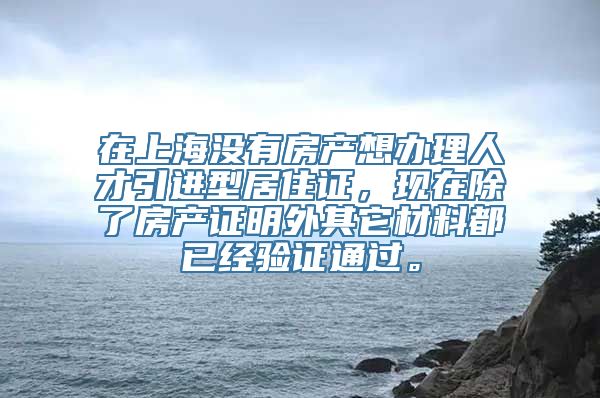 在上海没有房产想办理人才引进型居住证，现在除了房产证明外其它材料都已经验证通过。