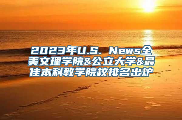 2023年U.S. News全美文理学院&公立大学&最佳本科教学院校排名出炉