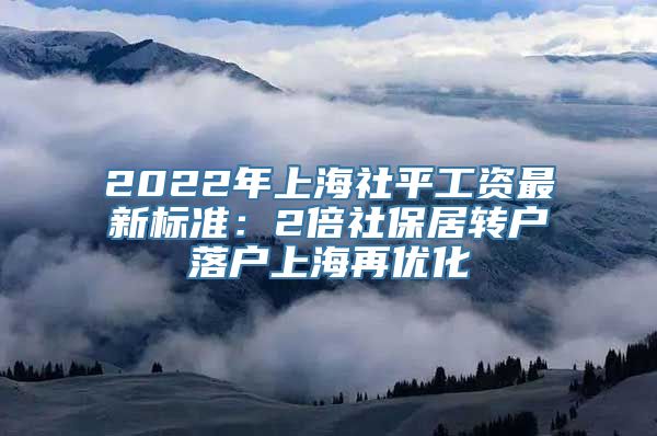 2022年上海社平工资最新标准：2倍社保居转户落户上海再优化