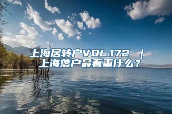 上海居转户VOL.172 ｜ 上海落户最看重什么？