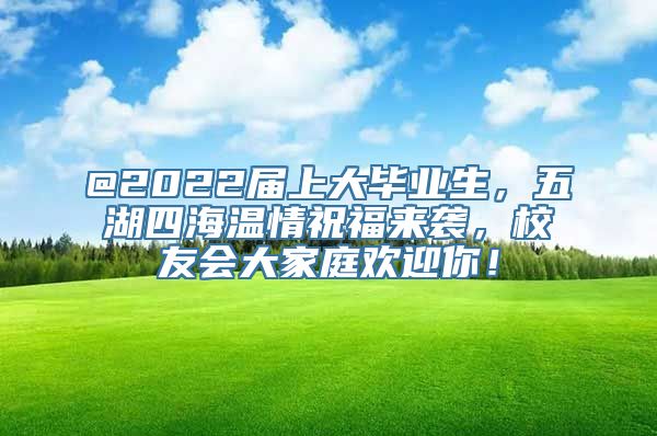 @2022届上大毕业生，五湖四海温情祝福来袭，校友会大家庭欢迎你！