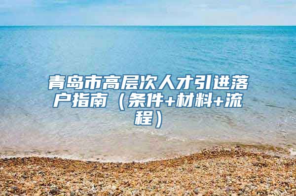 青岛市高层次人才引进落户指南（条件+材料+流程）