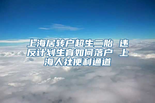 上海居转户超生二胎 违反计划生育如何落户 上海人社便利通道