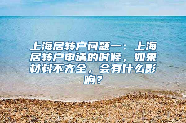 上海居转户问题一：上海居转户申请的时候，如果材料不齐全，会有什么影响？