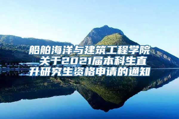 船舶海洋与建筑工程学院 关于2021届本科生直升研究生资格申请的通知