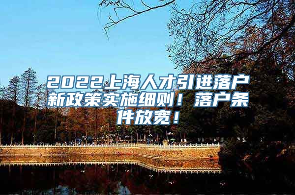 2022上海人才引进落户新政策实施细则！落户条件放宽！