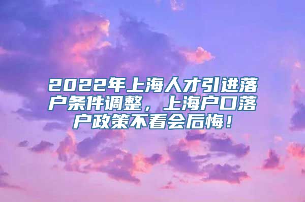 2022年上海人才引进落户条件调整，上海户口落户政策不看会后悔！