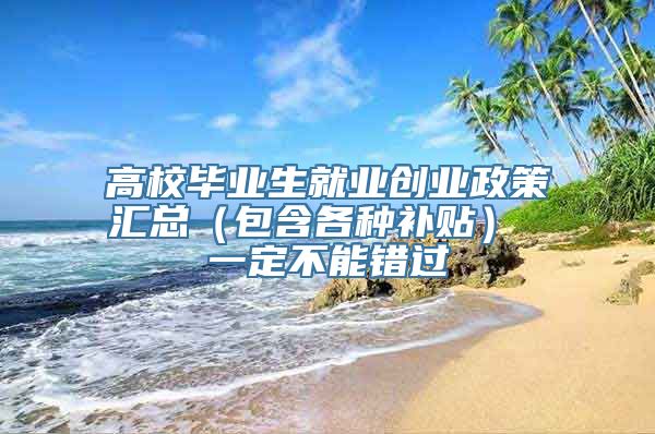 高校毕业生就业创业政策汇总（包含各种补贴） 一定不能错过