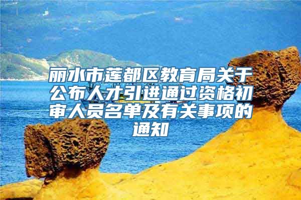 丽水市莲都区教育局关于公布人才引进通过资格初审人员名单及有关事项的通知