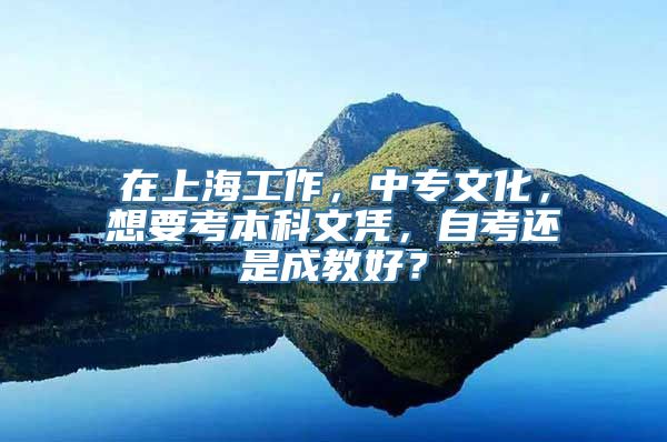 在上海工作，中专文化，想要考本科文凭，自考还是成教好？