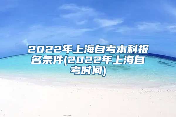 2022年上海自考本科报名条件(2022年上海自考时间)