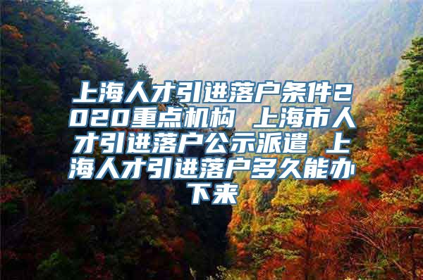 上海人才引进落户条件2020重点机构 上海市人才引进落户公示派遣 上海人才引进落户多久能办下来