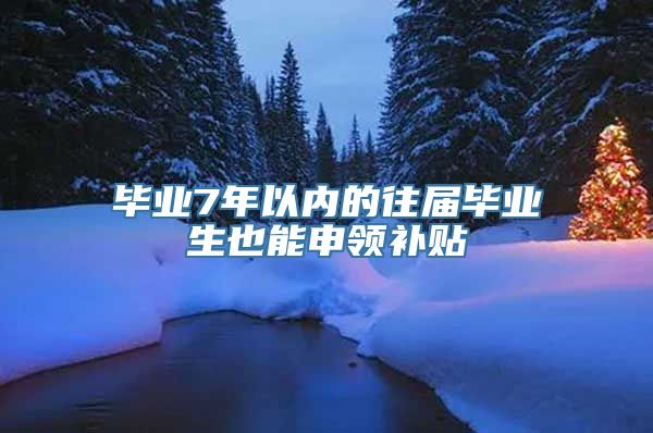 毕业7年以内的往届毕业生也能申领补贴