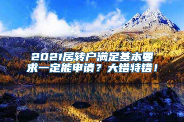 2021居转户满足基本要求一定能申请？大错特错！