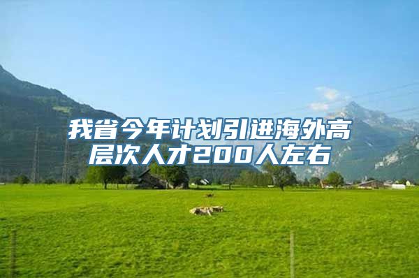 我省今年计划引进海外高层次人才200人左右