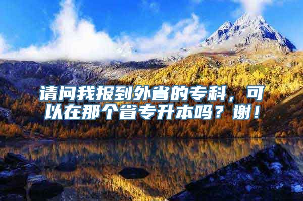 请问我报到外省的专科，可以在那个省专升本吗？谢！