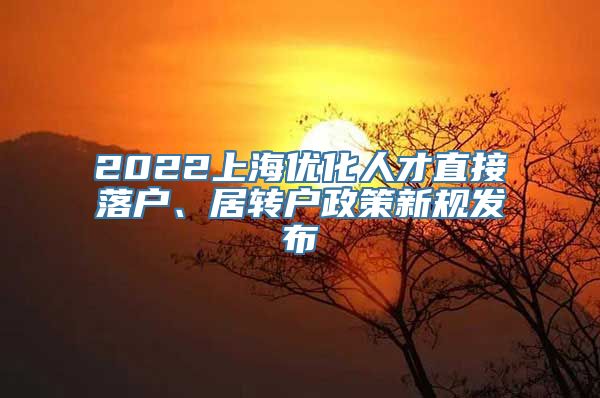 2022上海优化人才直接落户、居转户政策新规发布