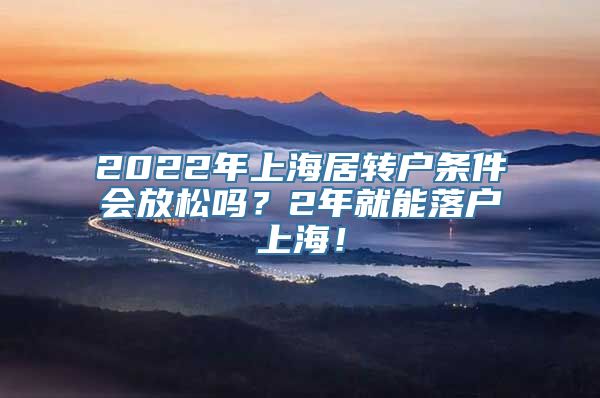 2022年上海居转户条件会放松吗？2年就能落户上海！