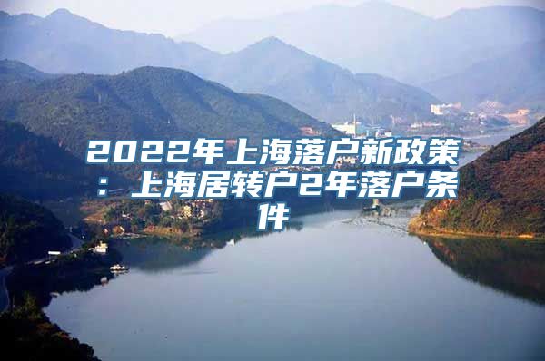 2022年上海落户新政策：上海居转户2年落户条件