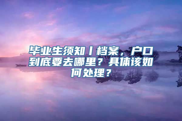 毕业生须知丨档案，户口到底要去哪里？具体该如何处理？