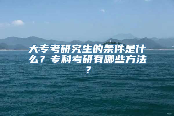 大专考研究生的条件是什么？专科考研有哪些方法？