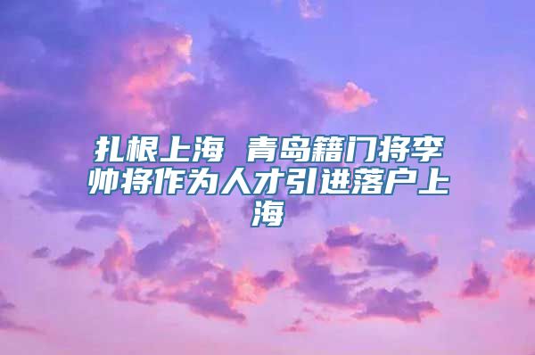 扎根上海 青岛籍门将李帅将作为人才引进落户上海