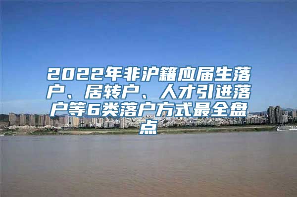 2022年非沪籍应届生落户、居转户、人才引进落户等6类落户方式最全盘点