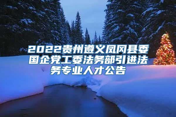 2022贵州遵义凤冈县委国企党工委法务部引进法务专业人才公告