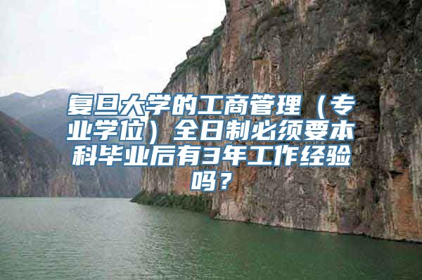 复旦大学的工商管理（专业学位）全日制必须要本科毕业后有3年工作经验吗？