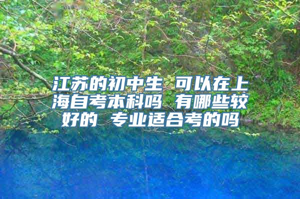 江苏的初中生 可以在上海自考本科吗 有哪些较好的 专业适合考的吗