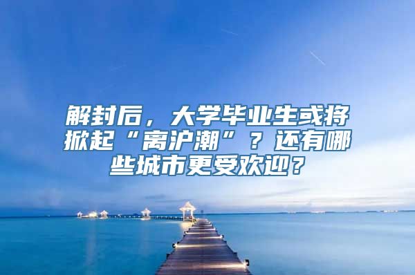 解封后，大学毕业生或将掀起“离沪潮”？还有哪些城市更受欢迎？