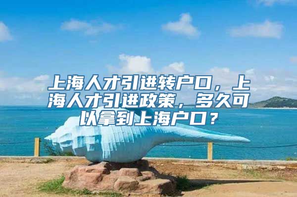 上海人才引进转户口，上海人才引进政策，多久可以拿到上海户口？