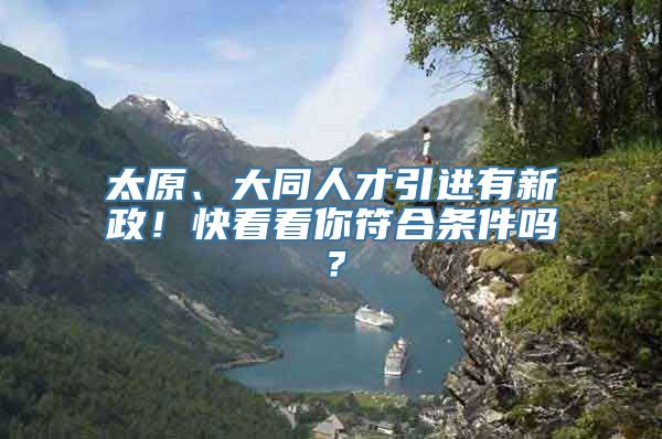 太原、大同人才引进有新政！快看看你符合条件吗？