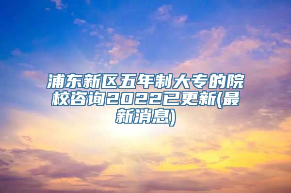 浦东新区五年制大专的院校咨询2022已更新(最新消息)