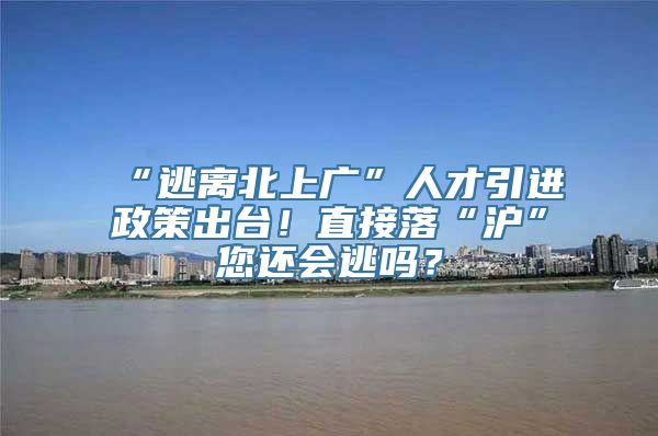 “逃离北上广”人才引进政策出台！直接落“沪”您还会逃吗？