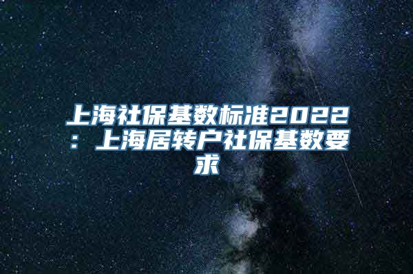 上海社保基数标准2022：上海居转户社保基数要求