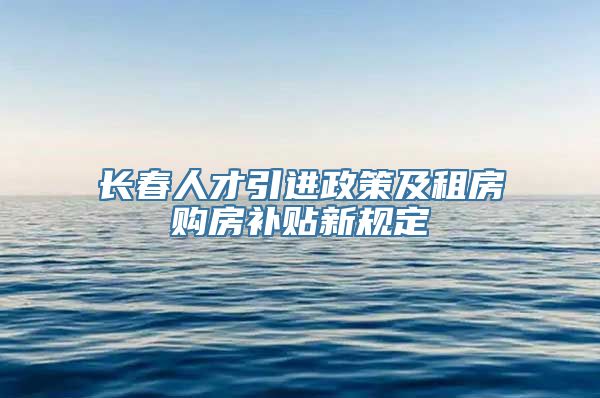 长春人才引进政策及租房购房补贴新规定