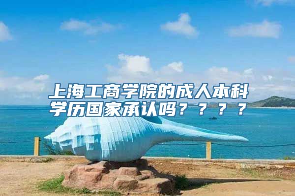 上海工商学院的成人本科学历国家承认吗？？？？